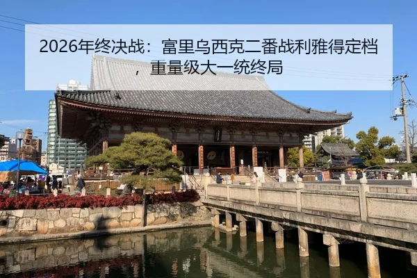 2026年终决战：富里乌西克二番战利雅得定档，重量级大一统终局